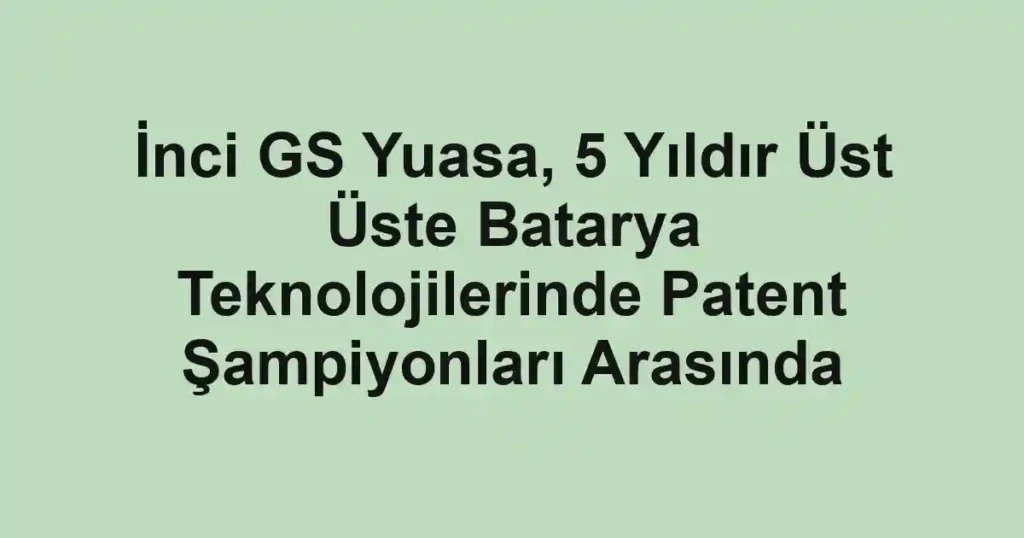 İnci GS Yuasa, 5 Yıldır Üst Üste Batarya Teknolojilerinde Patent Şampiyonları Arasında