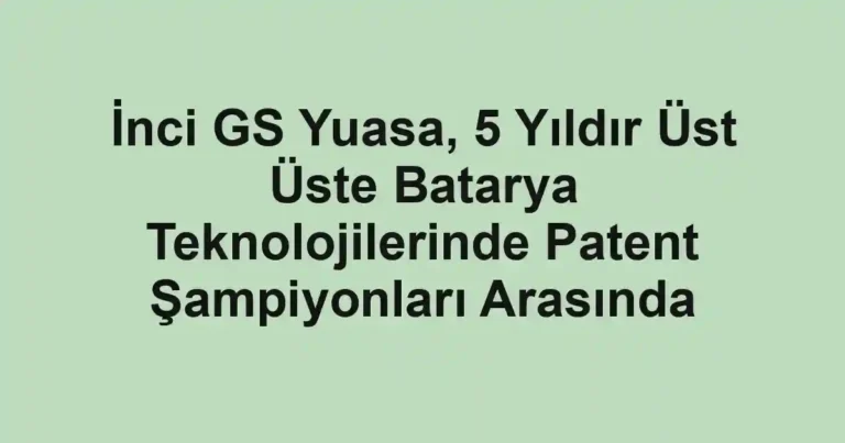 İnci GS Yuasa, 5 Yıldır Üst Üste Batarya Teknolojilerinde Patent Şampiyonları Arasında