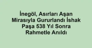 İnegöl, Asırları Aşan Mirasıyla Gururlandı İshak Paşa 538 Yıl Sonra Rahmetle Anıldı