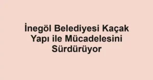 İnegöl Belediyesi Kaçak Yapı ile Mücadelesini Sürdürüyor