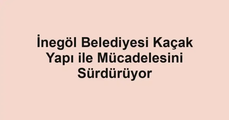 İnegöl Belediyesi Kaçak Yapı ile Mücadelesini Sürdürüyor