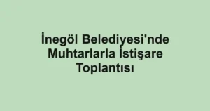 İnegöl Belediyesi'nde Muhtarlarla İstişare Toplantısı