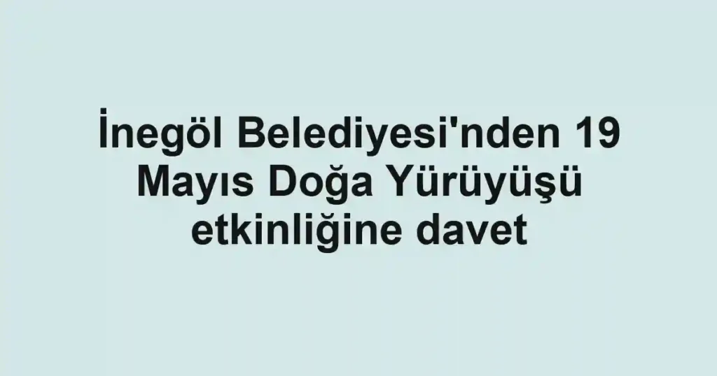 İnegöl Belediyesi'nden 19 Mayıs Doğa Yürüyüşü etkinliğine davet