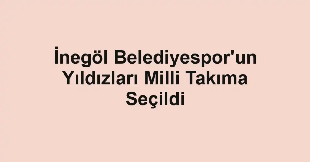 İnegöl Belediyespor'un Yıldızları Milli Takıma Seçildi