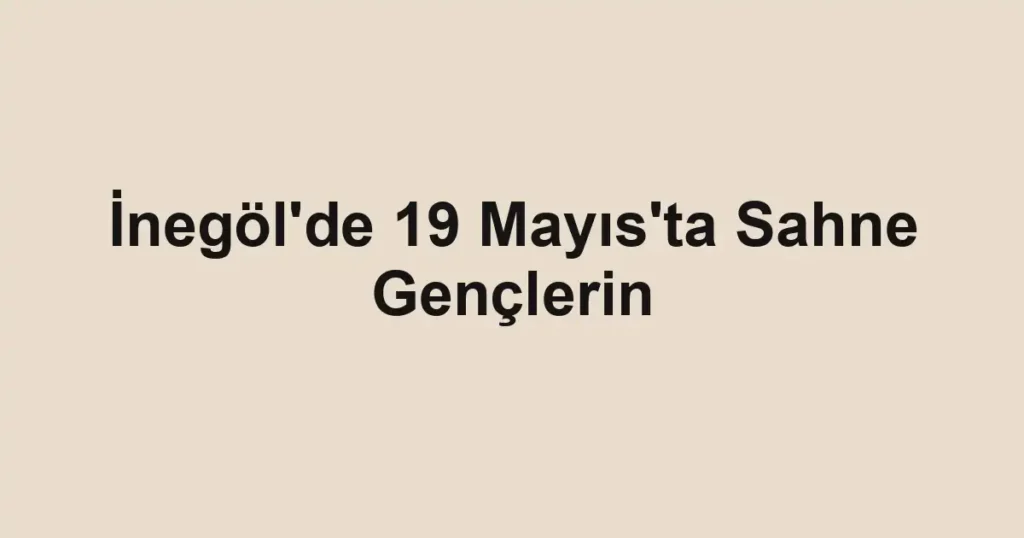İnegöl'de 19 Mayıs'ta Sahne Gençlerin