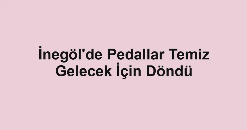İnegöl'de Pedallar Temiz Gelecek İçin Döndü