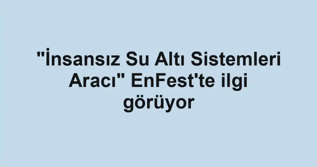 "İnsansız Su Altı Sistemleri Aracı" EnFest'te ilgi görüyor