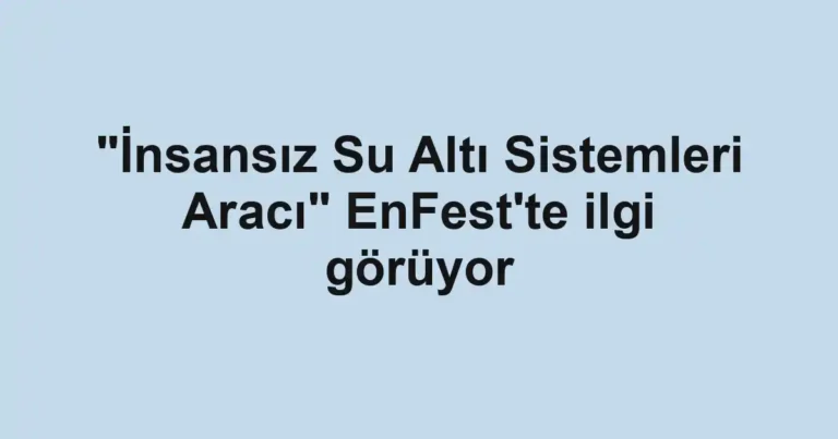 "İnsansız Su Altı Sistemleri Aracı" EnFest'te ilgi görüyor