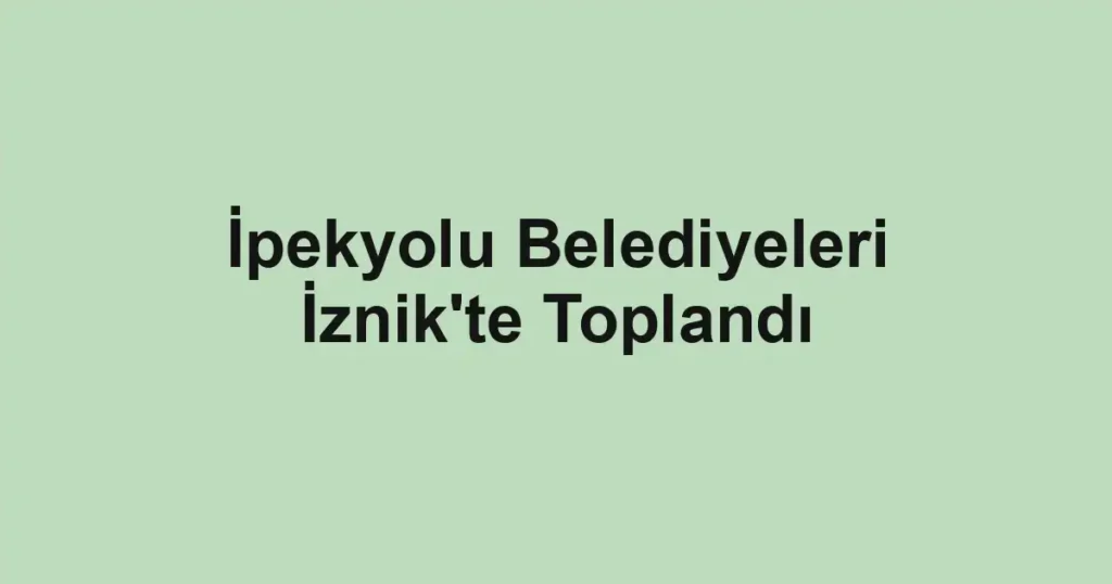 İpekyolu Belediyeleri İznik'te Toplandı
