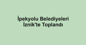 İpekyolu Belediyeleri İznik'te Toplandı