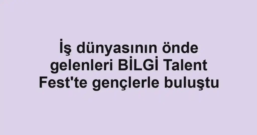 İş dünyasının önde gelenleri BİLGİ Talent Fest'te gençlerle buluştu