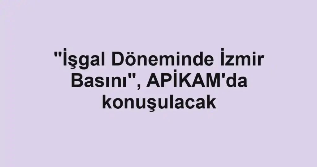 "İşgal Döneminde İzmir Basını", APİKAM'da konuşulacak