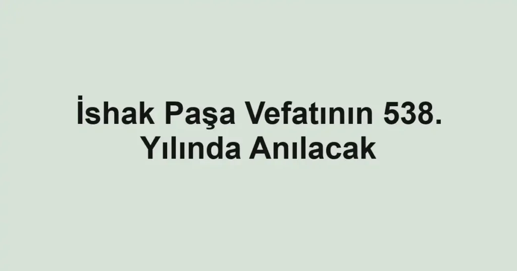 İshak Paşa Vefatının 538. Yılında Anılacak