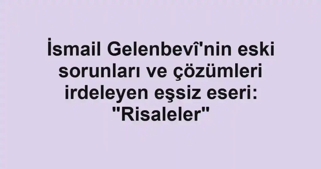 İsmail Gelenbevî'nin eski sorunları ve çözümleri irdeleyen eşsiz eseri: "Risaleler"