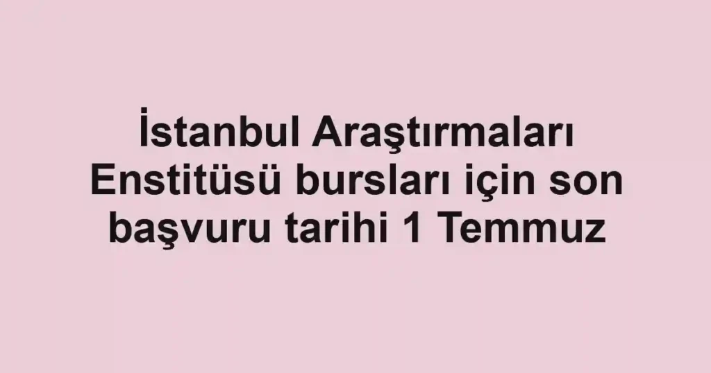 İstanbul Araştırmaları Enstitüsü bursları için son başvuru tarihi 1 Temmuz