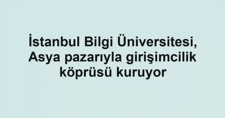 İstanbul Bilgi Üniversitesi, Asya pazarıyla girişimcilik köprüsü kuruyor