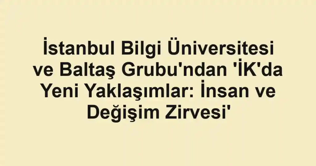 İstanbul Bilgi Üniversitesi ve Baltaş Grubu'ndan 'İK'da Yeni Yaklaşımlar: İnsan ve Değişim Zirvesi'
