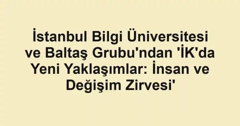 İstanbul Bilgi Üniversitesi ve Baltaş Grubu'ndan 'İK'da Yeni Yaklaşımlar: İnsan ve Değişim Zirvesi'