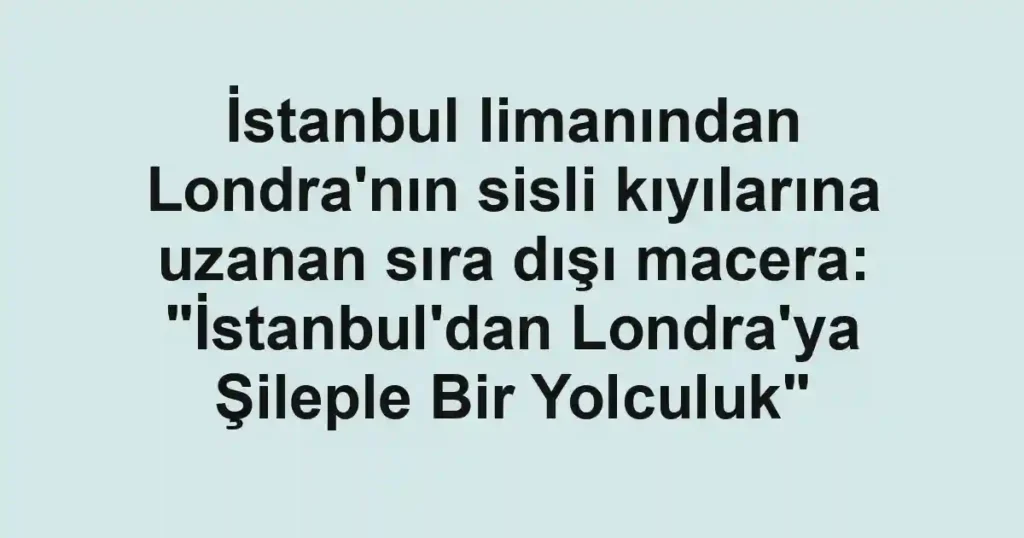 İstanbul limanından Londra'nın sisli kıyılarına uzanan sıra dışı macera: "İstanbul'dan Londra'ya Şileple Bir Yolculuk"