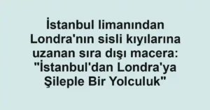 İstanbul limanından Londra'nın sisli kıyılarına uzanan sıra dışı macera: "İstanbul'dan Londra'ya Şileple Bir Yolculuk"