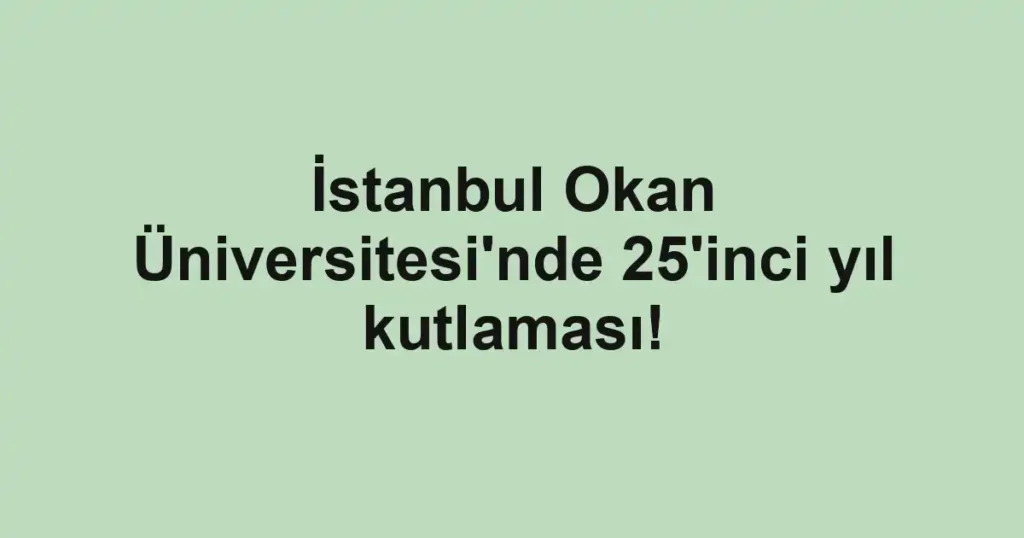 İstanbul Okan Üniversitesi'nde 25'inci yıl kutlaması!