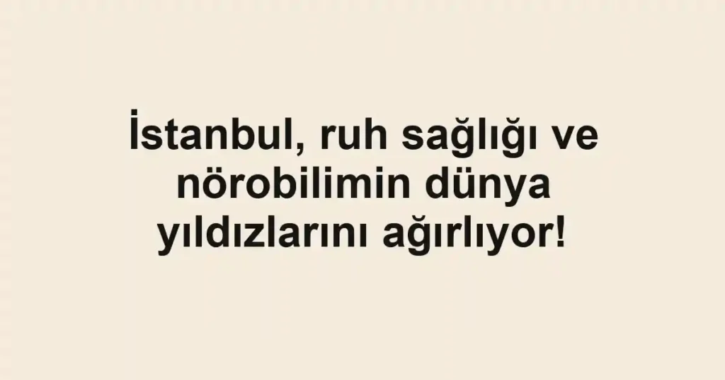 İstanbul, ruh sağlığı ve nörobilimin dünya yıldızlarını ağırlıyor!