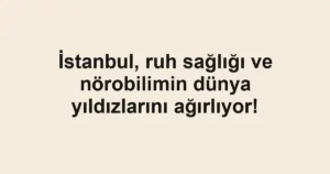 İstanbul, ruh sağlığı ve nörobilimin dünya yıldızlarını ağırlıyor!
