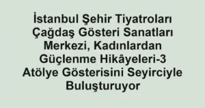İstanbul Şehir Tiyatroları Çağdaş Gösteri Sanatları Merkezi, Kadınlardan Güçlenme Hikâyeleri-3 Atölye Gösterisini Seyirciyle Buluşturuyor