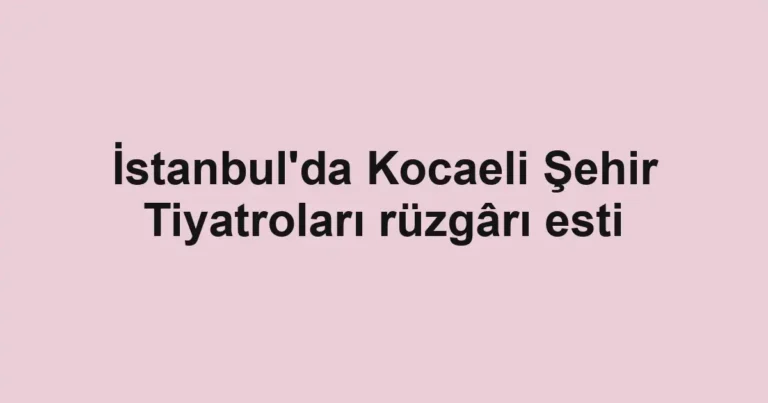 İstanbul'da Kocaeli Şehir Tiyatroları rüzgârı esti