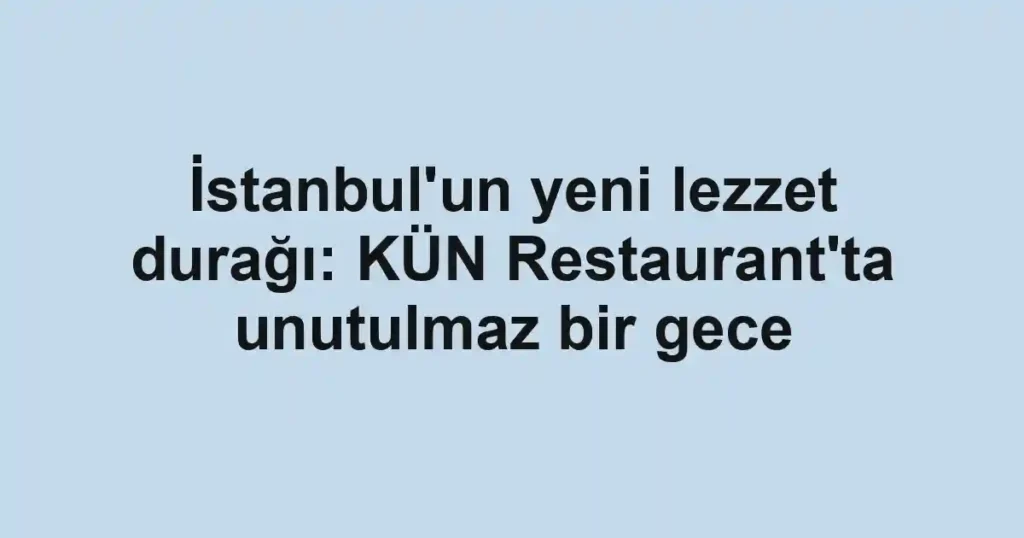 İstanbul'un yeni lezzet durağı: KÜN Restaurant'ta unutulmaz bir gece