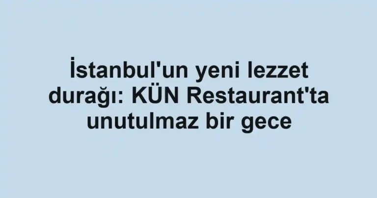 İstanbul'un yeni lezzet durağı: KÜN Restaurant'ta unutulmaz bir gece