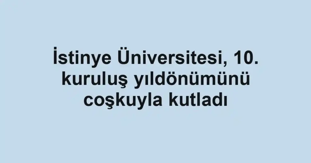 İstinye Üniversitesi, 10. kuruluş yıldönümünü coşkuyla kutladı