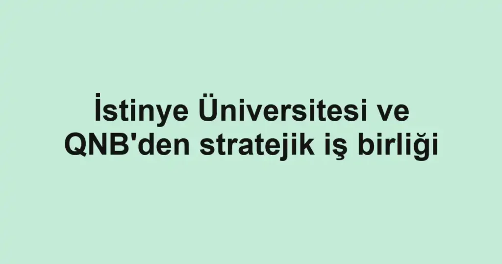 İstinye Üniversitesi ve QNB'den stratejik iş birliği