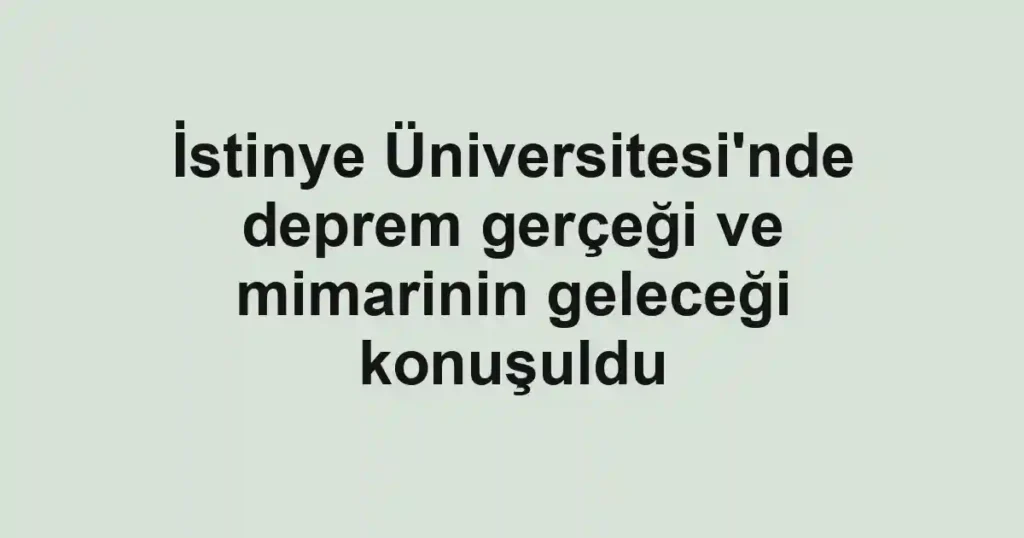 İstinye Üniversitesi'nde deprem gerçeği ve mimarinin geleceği konuşuldu