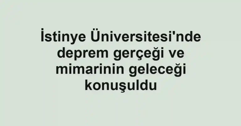 İstinye Üniversitesi'nde deprem gerçeği ve mimarinin geleceği konuşuldu