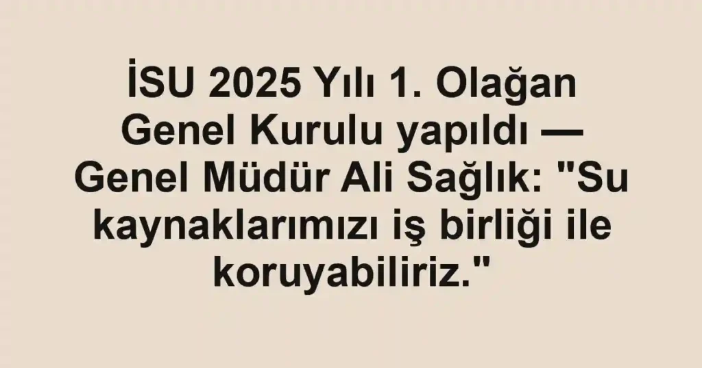 İSU 2025 Yılı 1. Olağan Genel Kurulu yapıldı — Genel Müdür Ali Sağlık: "Su kaynaklarımızı iş birliği ile koruyabiliriz."
