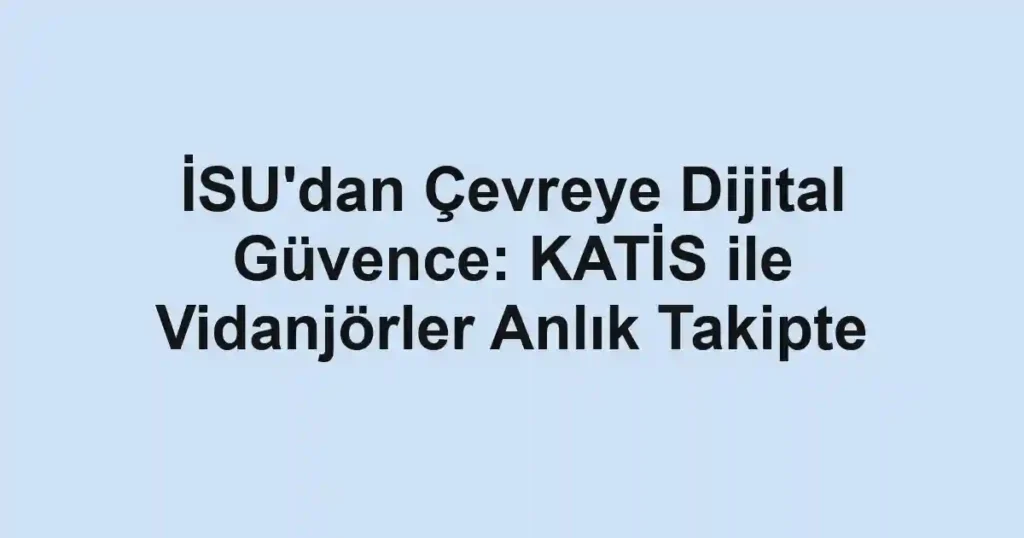 İSU'dan Çevreye Dijital Güvence: KATİS ile Vidanjörler Anlık Takipte