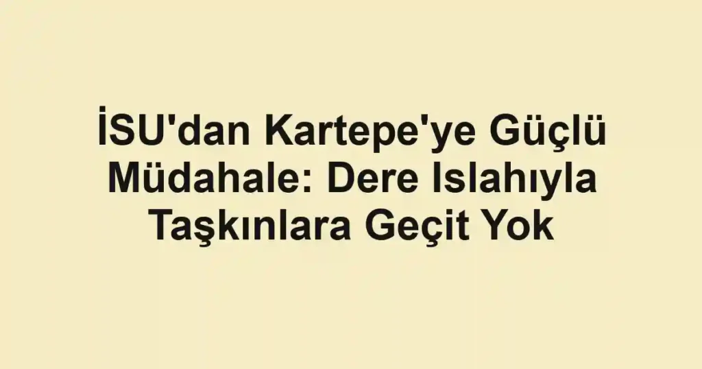 İSU'dan Kartepe'ye Güçlü Müdahale: Dere Islahıyla Taşkınlara Geçit Yok