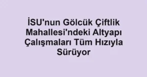İSU'nun Gölcük Çiftlik Mahallesi'ndeki Altyapı Çalışmaları Tüm Hızıyla Sürüyor
