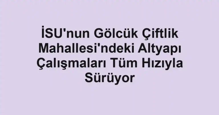 İSU'nun Gölcük Çiftlik Mahallesi'ndeki Altyapı Çalışmaları Tüm Hızıyla Sürüyor