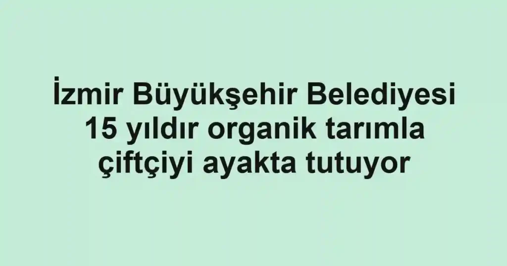 İzmir Büyükşehir Belediyesi 15 yıldır organik tarımla çiftçiyi ayakta tutuyor