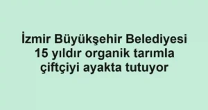 İzmir Büyükşehir Belediyesi 15 yıldır organik tarımla çiftçiyi ayakta tutuyor