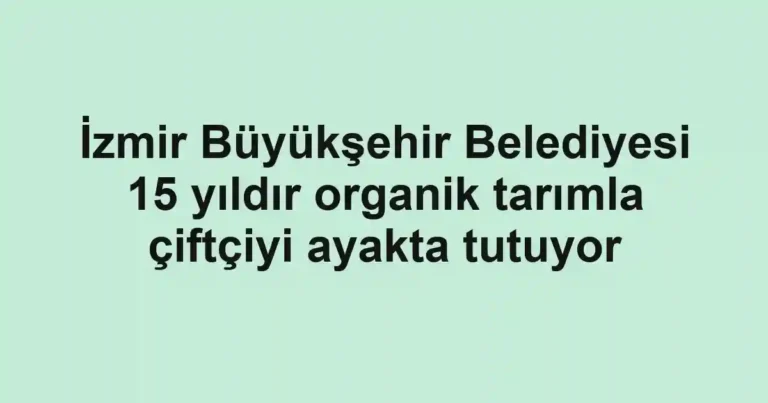 İzmir Büyükşehir Belediyesi 15 yıldır organik tarımla çiftçiyi ayakta tutuyor