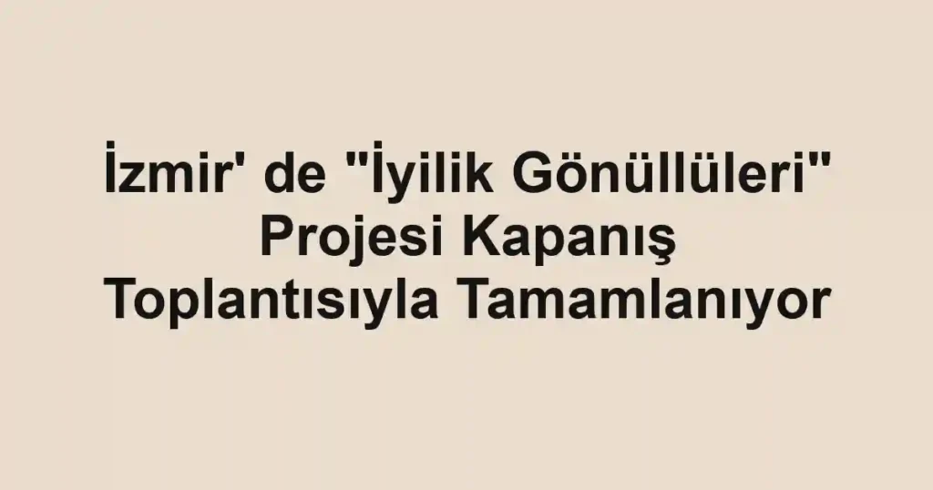 İzmir' de "İyilik Gönüllüleri" Projesi Kapanış Toplantısıyla Tamamlanıyor