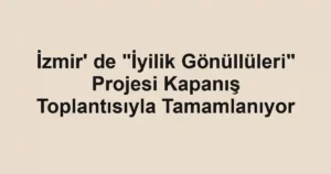 İzmir' de "İyilik Gönüllüleri" Projesi Kapanış Toplantısıyla Tamamlanıyor
