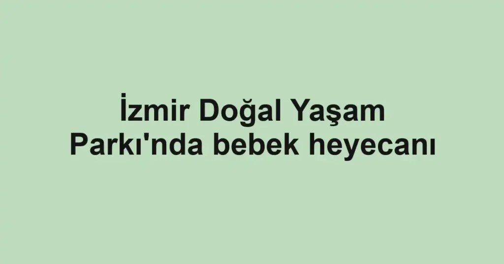 İzmir Doğal Yaşam Parkı'nda bebek heyecanı
