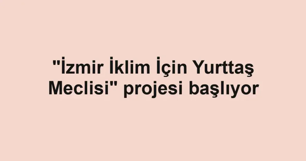 "İzmir İklim İçin Yurttaş Meclisi" projesi başlıyor