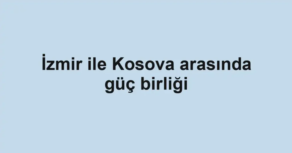 İzmir ile Kosova arasında güç birliği