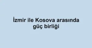 İzmir ile Kosova arasında güç birliği