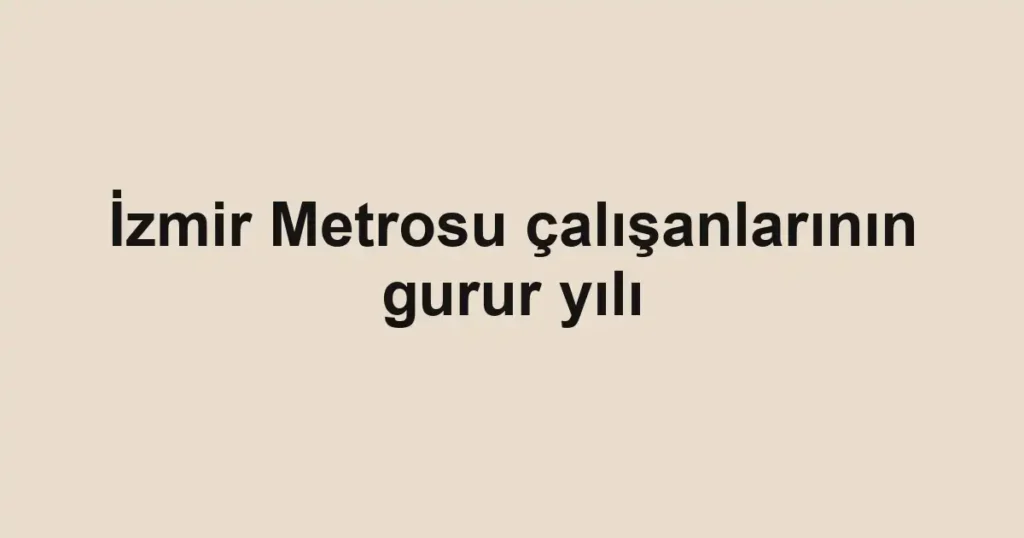 İzmir Metrosu çalışanlarının gurur yılı